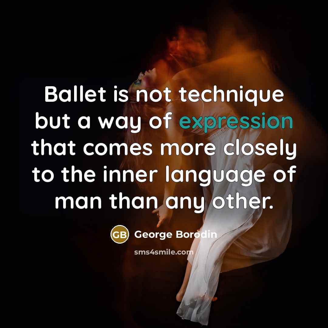 “Ballet is not technique but a way of expression that comes more closely to the inner language of man than any other.” quote by George Borodin