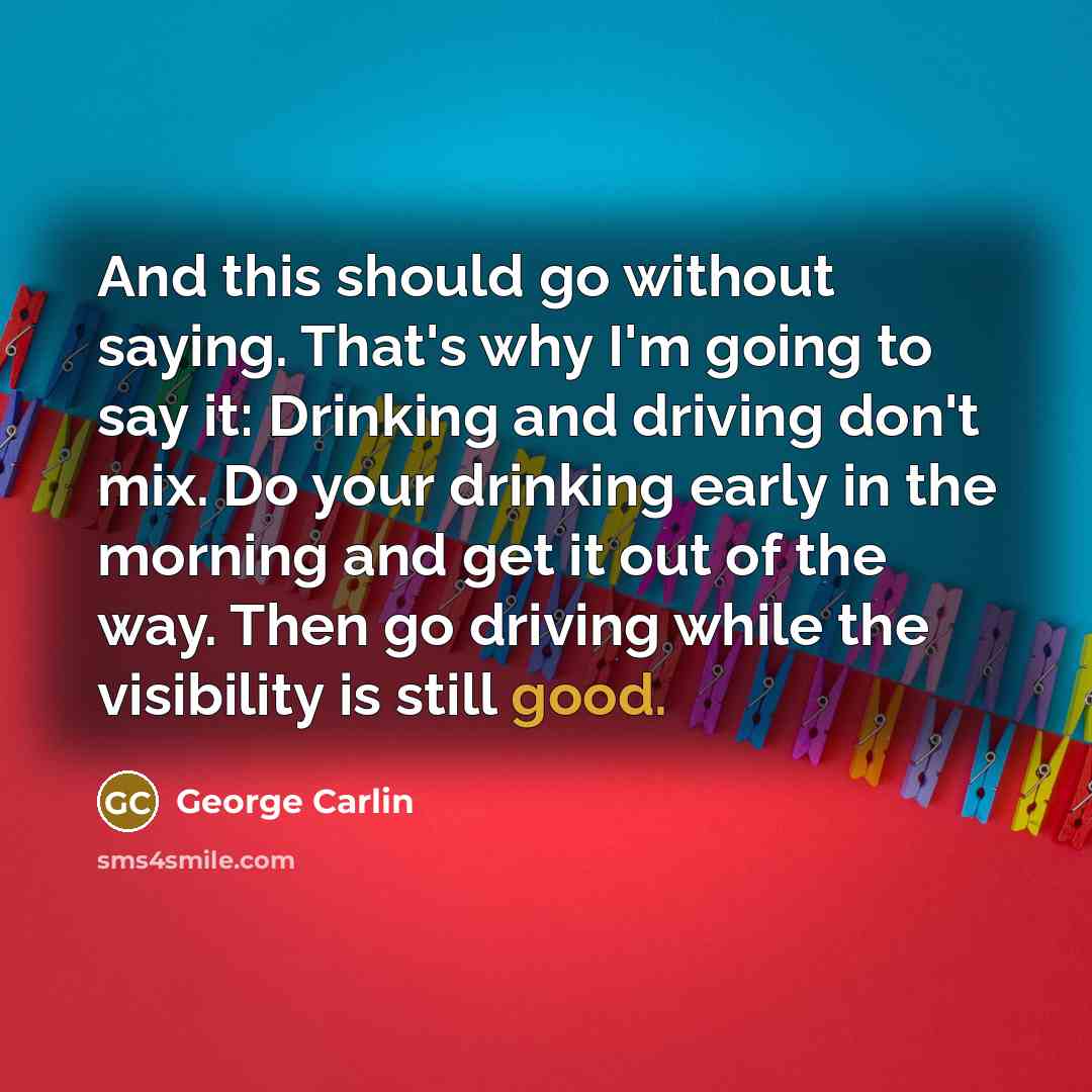 “And this should go without saying. That's why I'm going to say it: Drinking and driving don't mix. Do your drinking early in the morning and get it out of the way. Then go driving while the visibility is still good.” quote by George Carlin