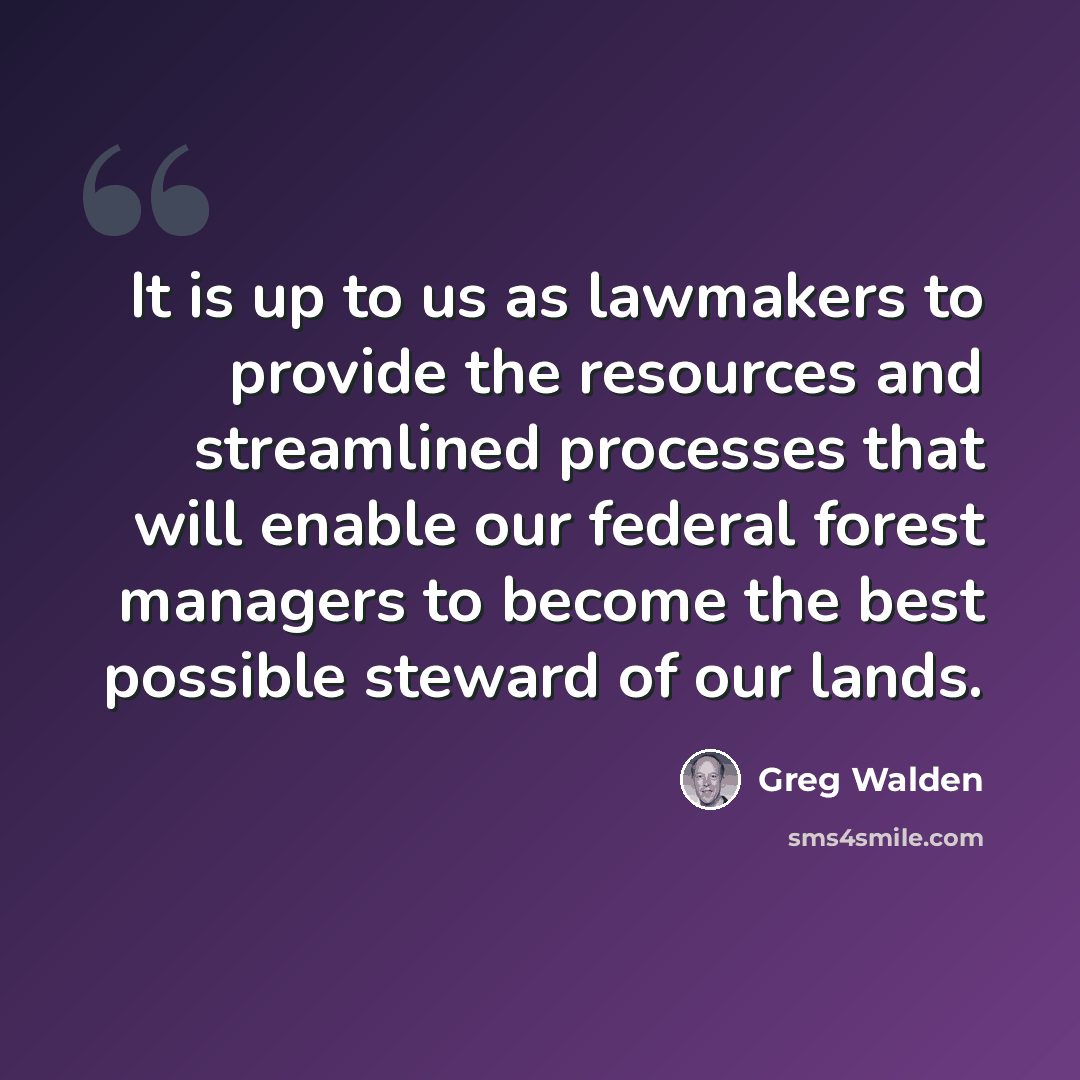 “It is up to us as lawmakers to provide the resources and streamlined processes that will enable our federal forest managers to become the best possible steward of our lands.” quote by Greg Walden