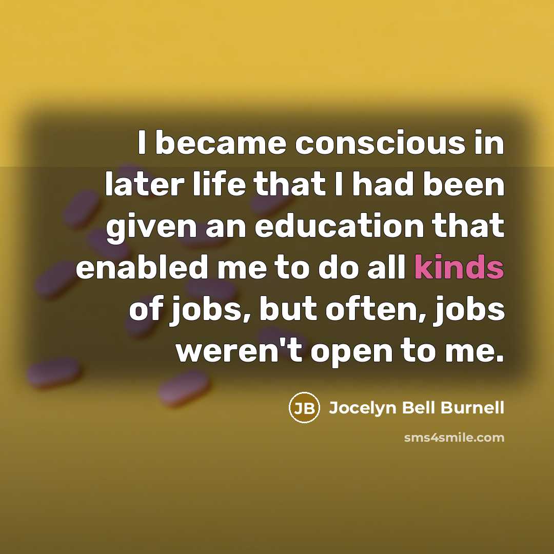 “I became conscious in later life that I had been given an education that enabled me to do all kinds of jobs, but often, jobs weren't open to me.” quote by Jocelyn Bell Burnell