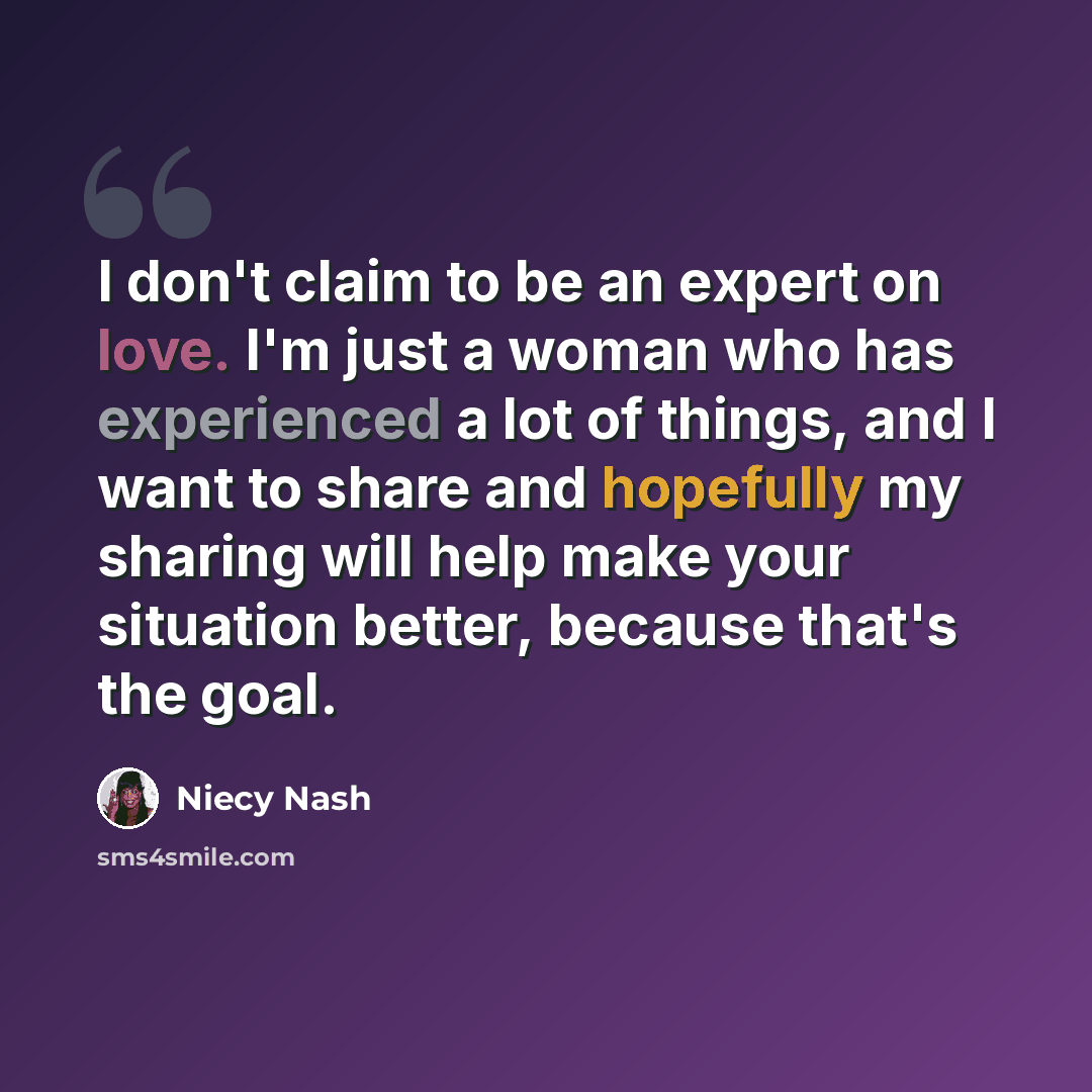 “I don't claim to be an expert on love. I'm just a woman who has experienced a lot of things, and I want to share and hopefully my sharing will help make your situation better, because that's the goal.” quote by Niecy Nash