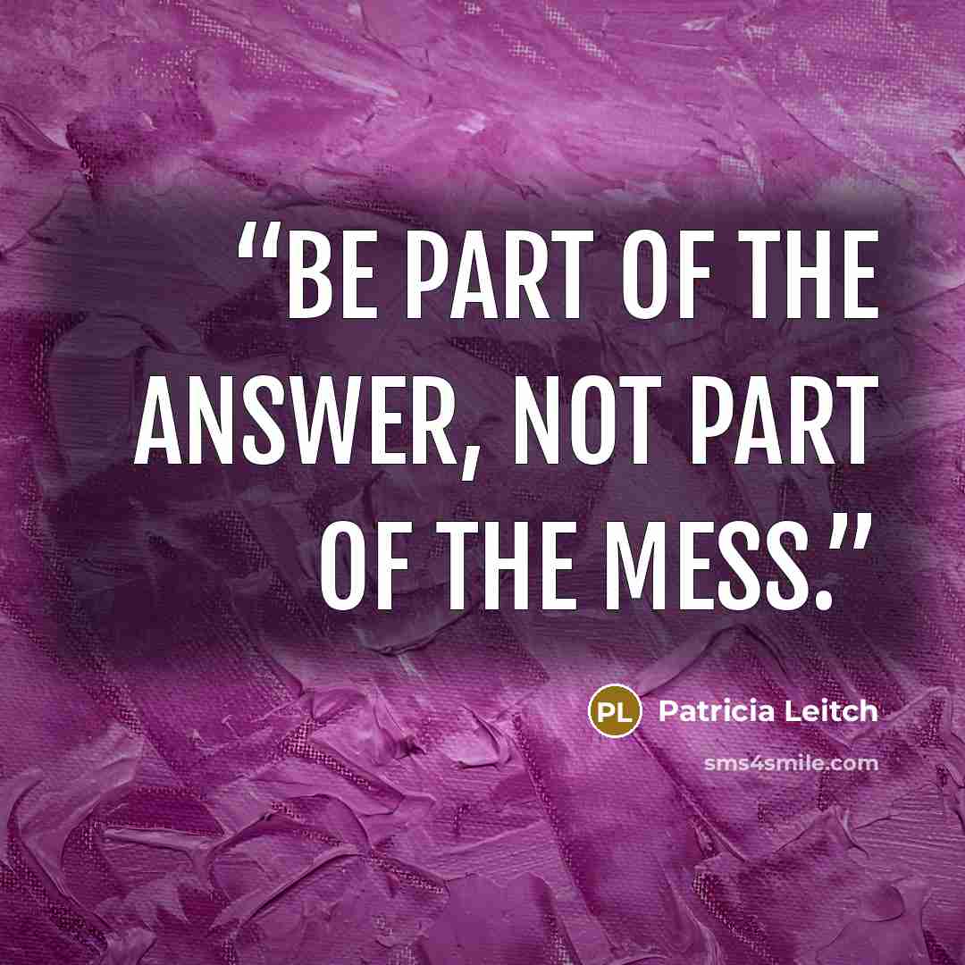 “Be part of the answer, not part of the mess.” quote by Patricia Leitch