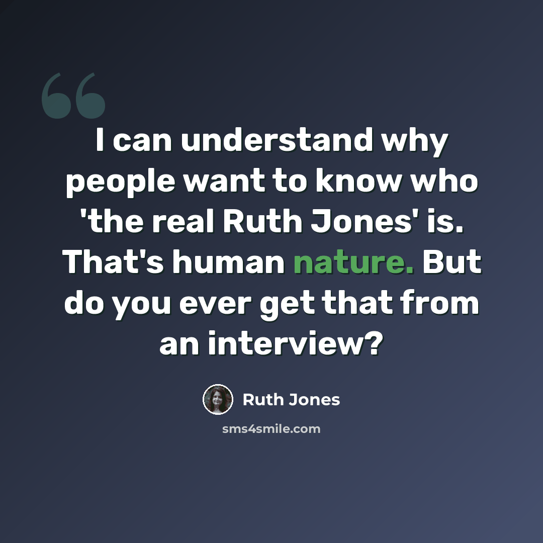 “I can understand why people want to know who 'the real Ruth Jones' is. That's human nature. But do you ever get that from an interview?” quote by Ruth Jones