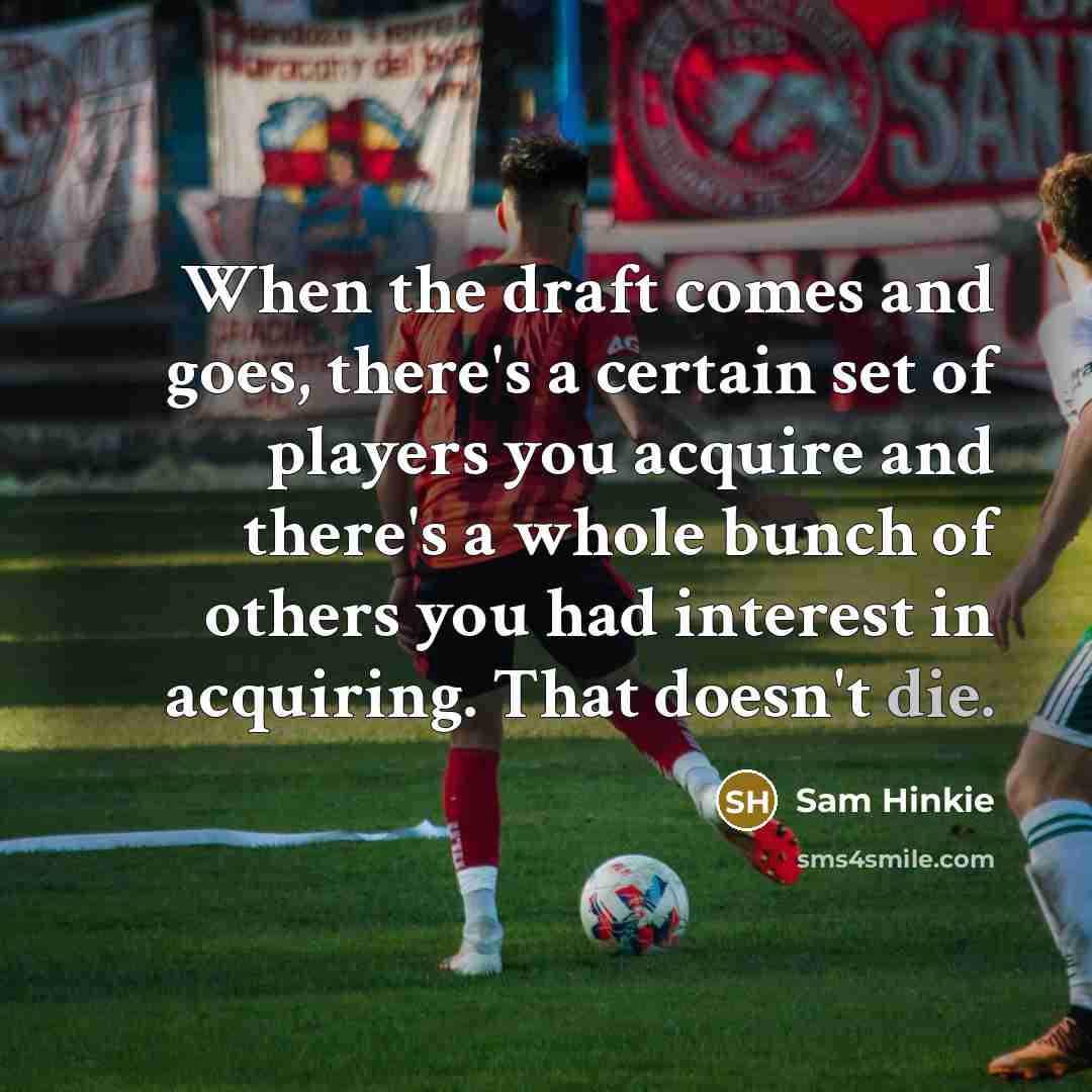 “When the draft comes and goes, there's a certain set of players you acquire and there's a whole bunch of others you had interest in acquiring. That doesn't die.” quote by Sam Hinkie