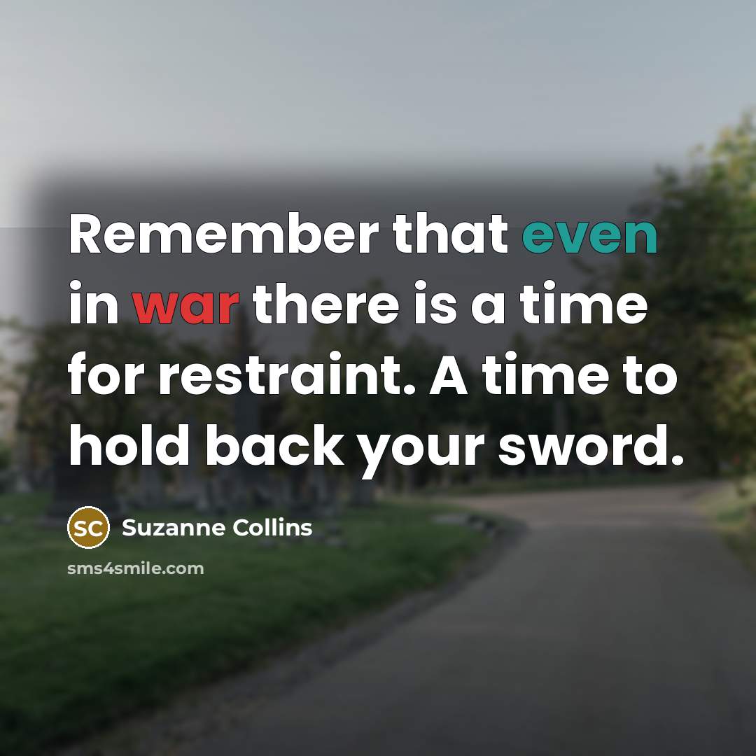 “Remember that even in war there is a time for restraint. A time to hold back your sword.” quote by Suzanne Collins