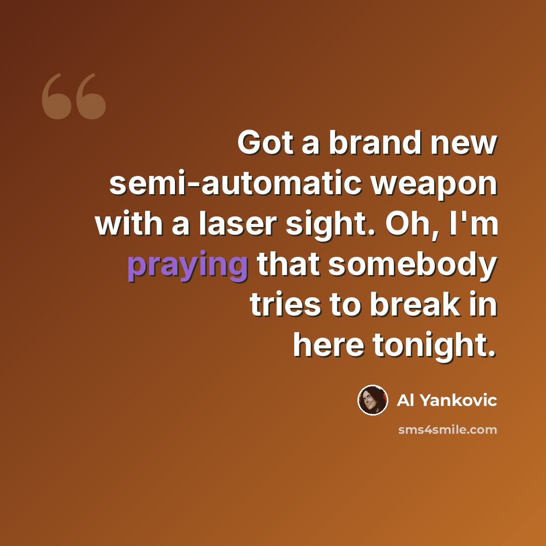 “Got a brand new semi-automatic weapon with a laser sight. Oh, I'm praying that somebody tries to break in here tonight.” quote by Al Yankovic