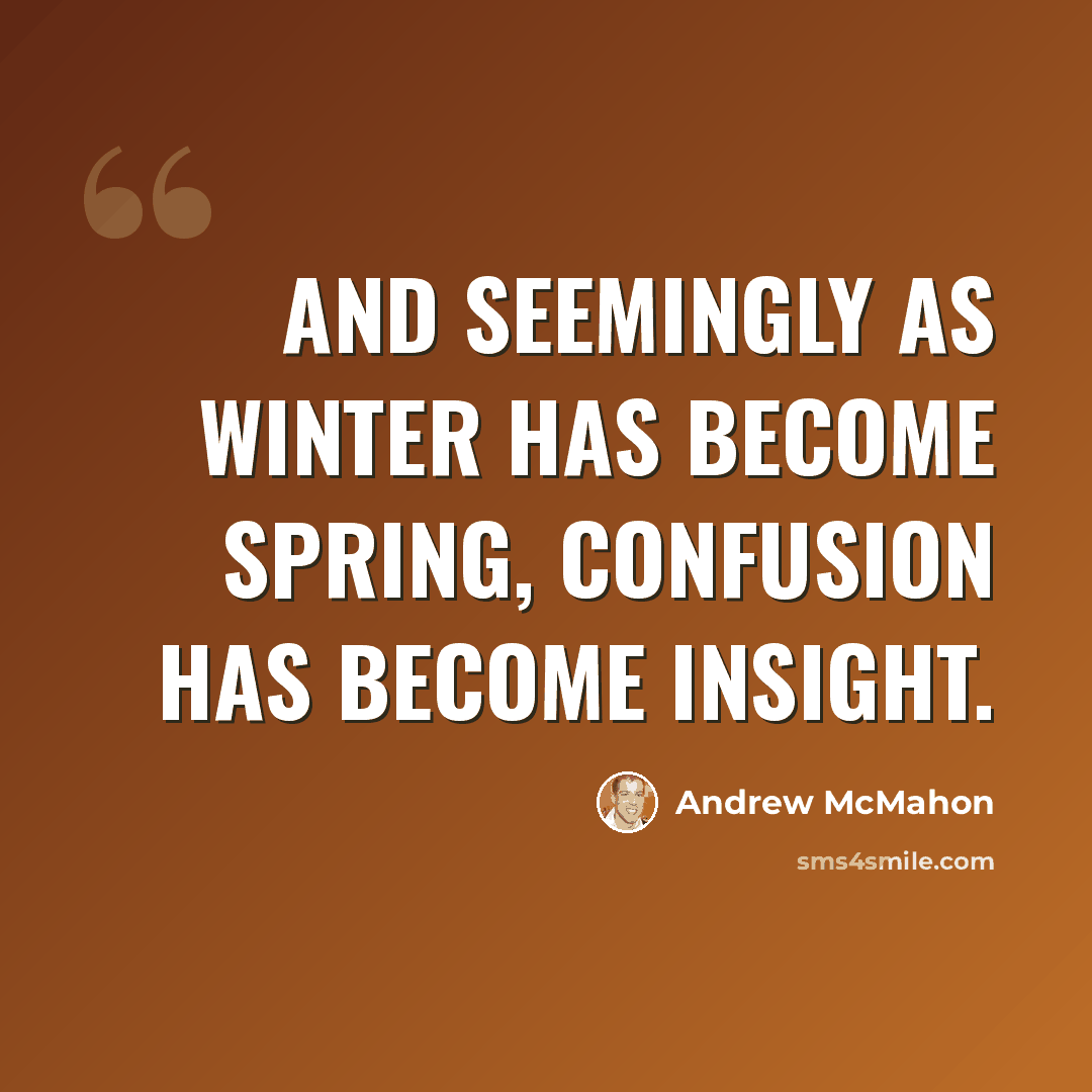 “And seemingly as winter has become spring, confusion has become insight.” quote by Andrew McMahon