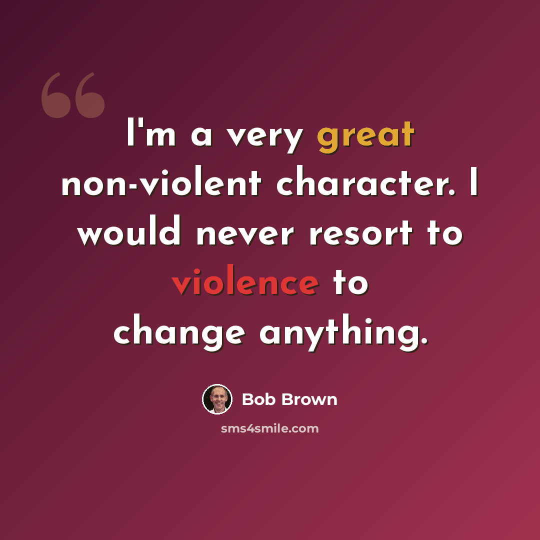 “I'm a very great non-violent character. I would never resort to violence to change anything.” quote by Bob Brown