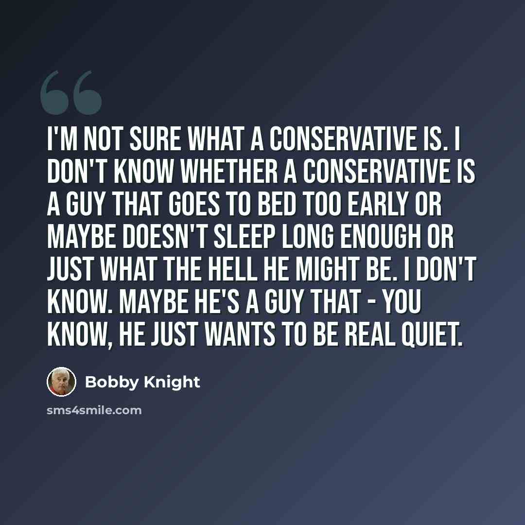 “I'm not sure what a conservative is. I don't know whether a conservative is a guy that goes to bed too early or maybe doesn't sleep long enough or just what the hell he might be. I don't know. Maybe he's a guy that - you know, he just wants to be real quiet.” quote by Bobby Knight