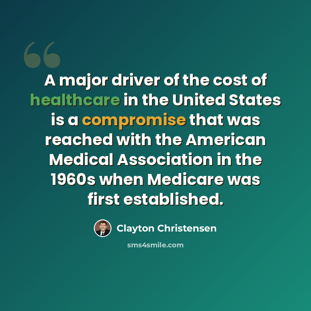 “A major driver of the cost of healthcare in the United States is a compromise that was reached with the American Medical Association in the 1960s when Medicare was first established.” quote by Clayton Christensen