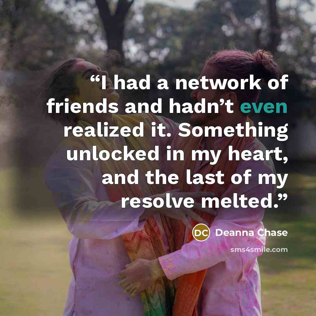 “I had a network of friends and hadn’t even realized it. Something unlocked in my heart, and the last of my resolve melted.” quote by Deanna Chase