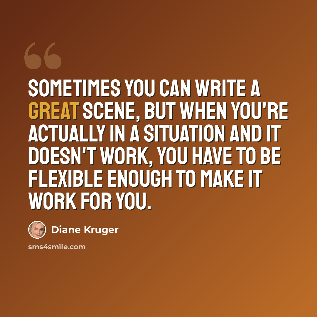 “Sometimes you can write a great scene, but when you're actually in a situation and it doesn't work, you have to be flexible enough to make it work for you.” quote by Diane Kruger