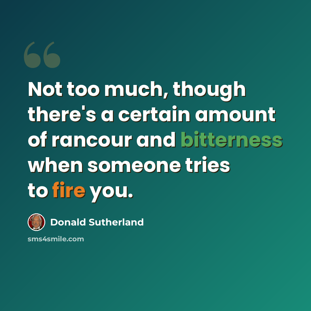 “Not too much, though there's a certain amount of rancour and bitterness when someone tries to fire you.” quote by Donald Sutherland