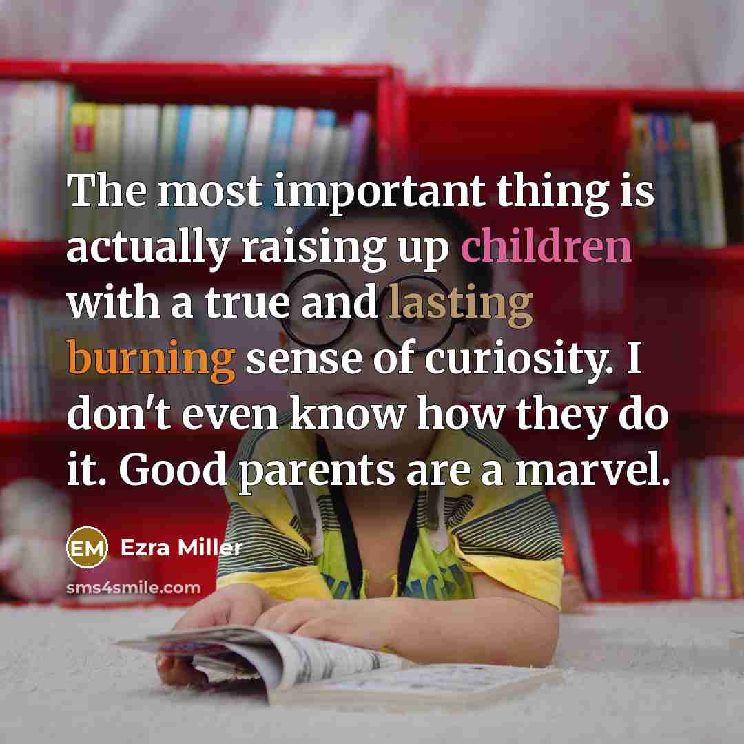 “The most important thing is actually raising up children with a true and lasting burning sense of curiosity. I don't even know how they do it. Good parents are a marvel.” quote by Ezra Miller