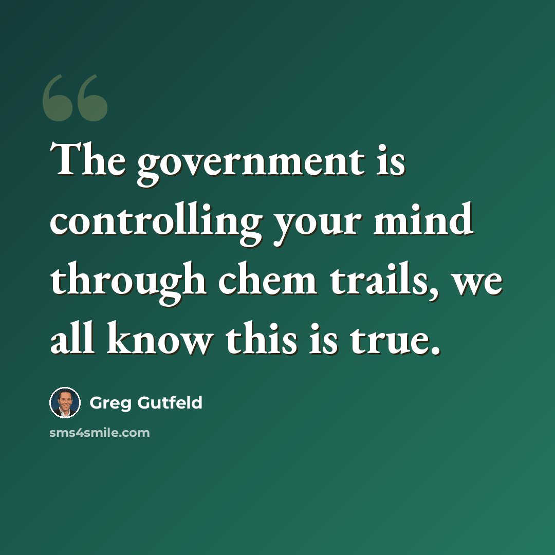 “The government is controlling your mind through chem trails, we all know this is true.” quote by Greg Gutfeld