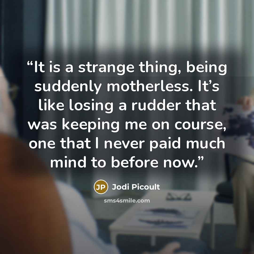 “It is a strange thing, being suddenly motherless. It’s like losing a rudder that was keeping me on course, one that I never paid much mind to before now.” quote by Jodi Picoult