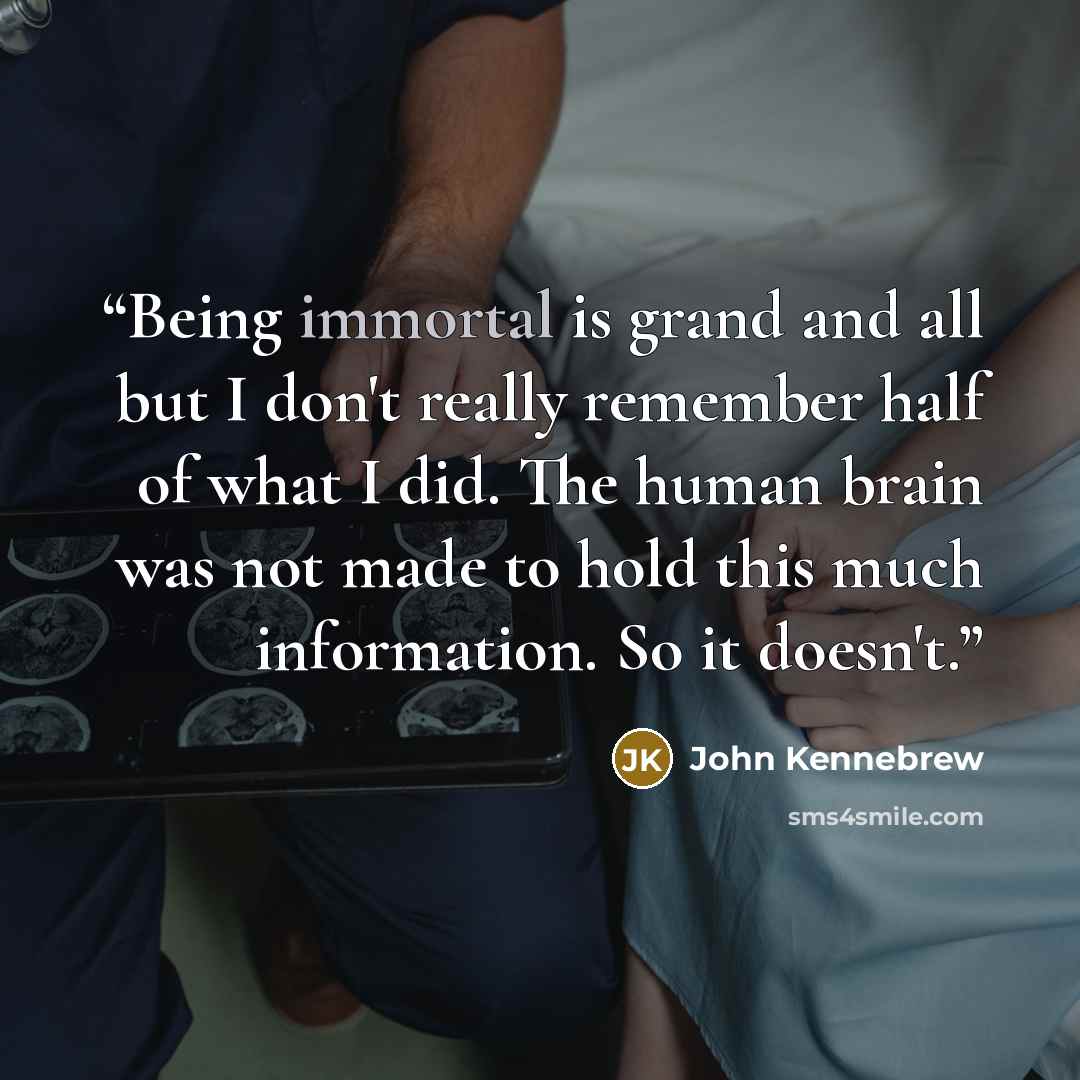 “Being immortal is grand and all but I don't really remember half of what I did. The human brain was not made to hold this much information. So it doesn't.” quote by John Kennebrew