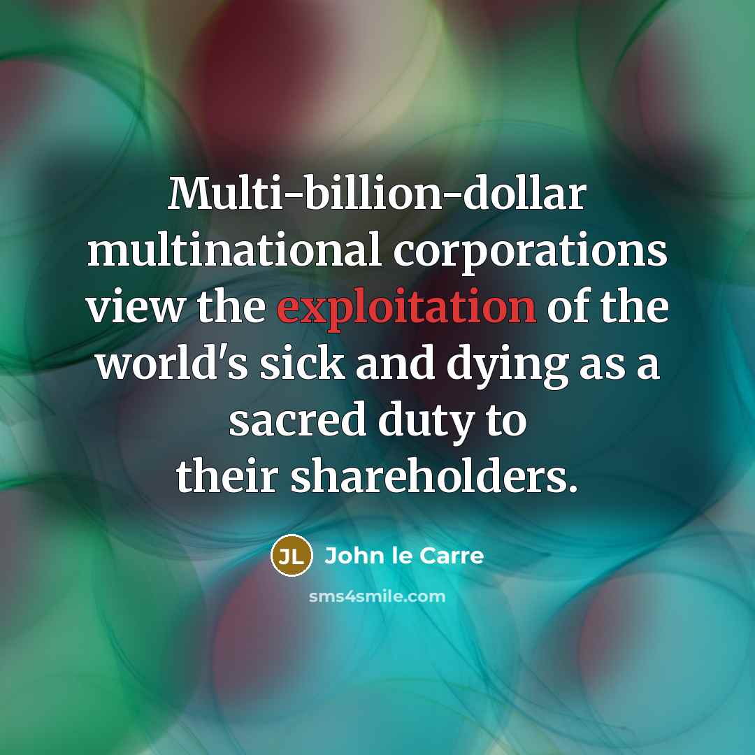 “Multi-billion-dollar multinational corporations view the exploitation of the world's sick and dying as a sacred duty to their shareholders.” quote by John le Carre