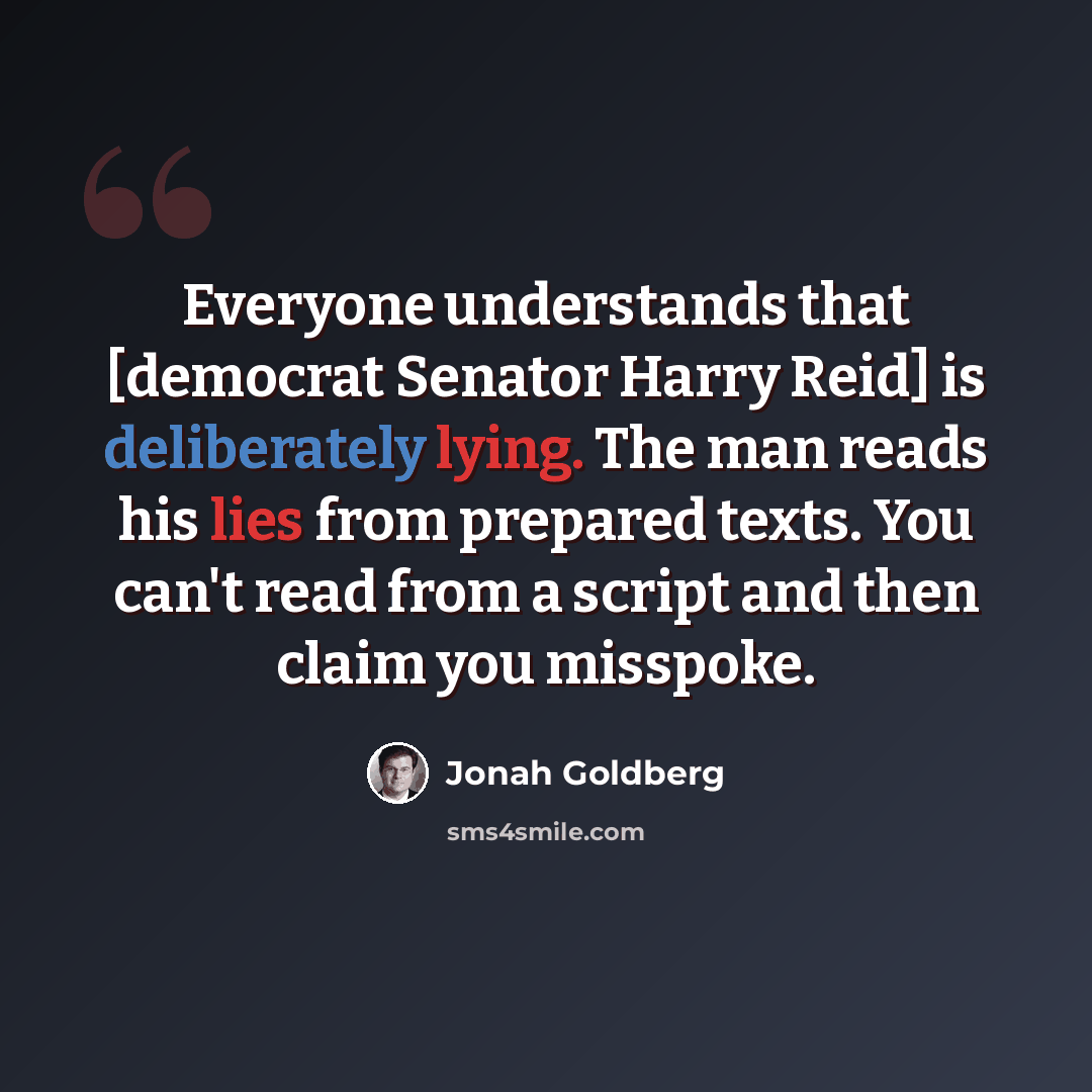 “Everyone understands that [democrat Senator Harry Reid] is deliberately lying. The man reads his lies from prepared texts. You can't read from a script and then claim you misspoke.” quote by Jonah Goldberg