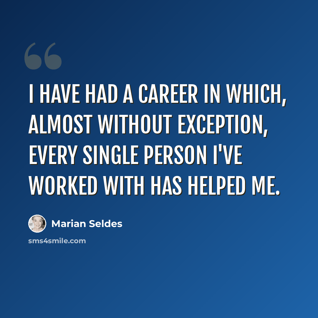 “I have had a career in which, almost without exception, every single person I've worked with has helped me.” quote by Marian Seldes