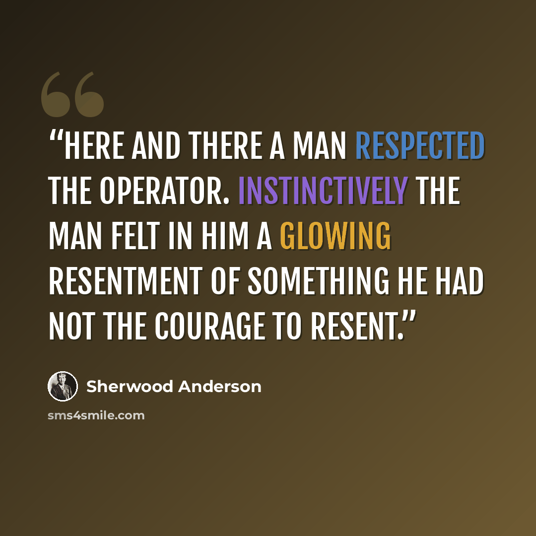 “Here and there a man respected the operator. Instinctively the man felt in him a glowing resentment of something he had not the courage to resent.” quote by Sherwood Anderson