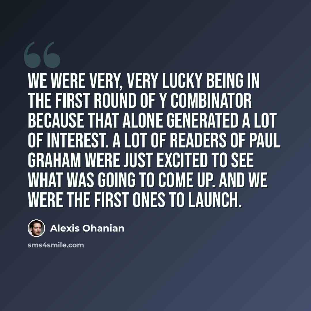 “We were very, very lucky being in the first round of Y Combinator because that alone generated a lot of interest. A lot of readers of Paul Graham were just excited to see what was going to come up. And we were the first ones to launch.” quote by Alexis Ohanian