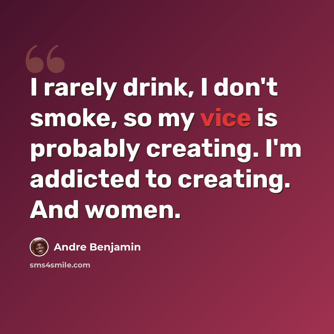 “I rarely drink, I don't smoke, so my vice is probably creating. I'm addicted to creating. And women.” quote by Andre Benjamin