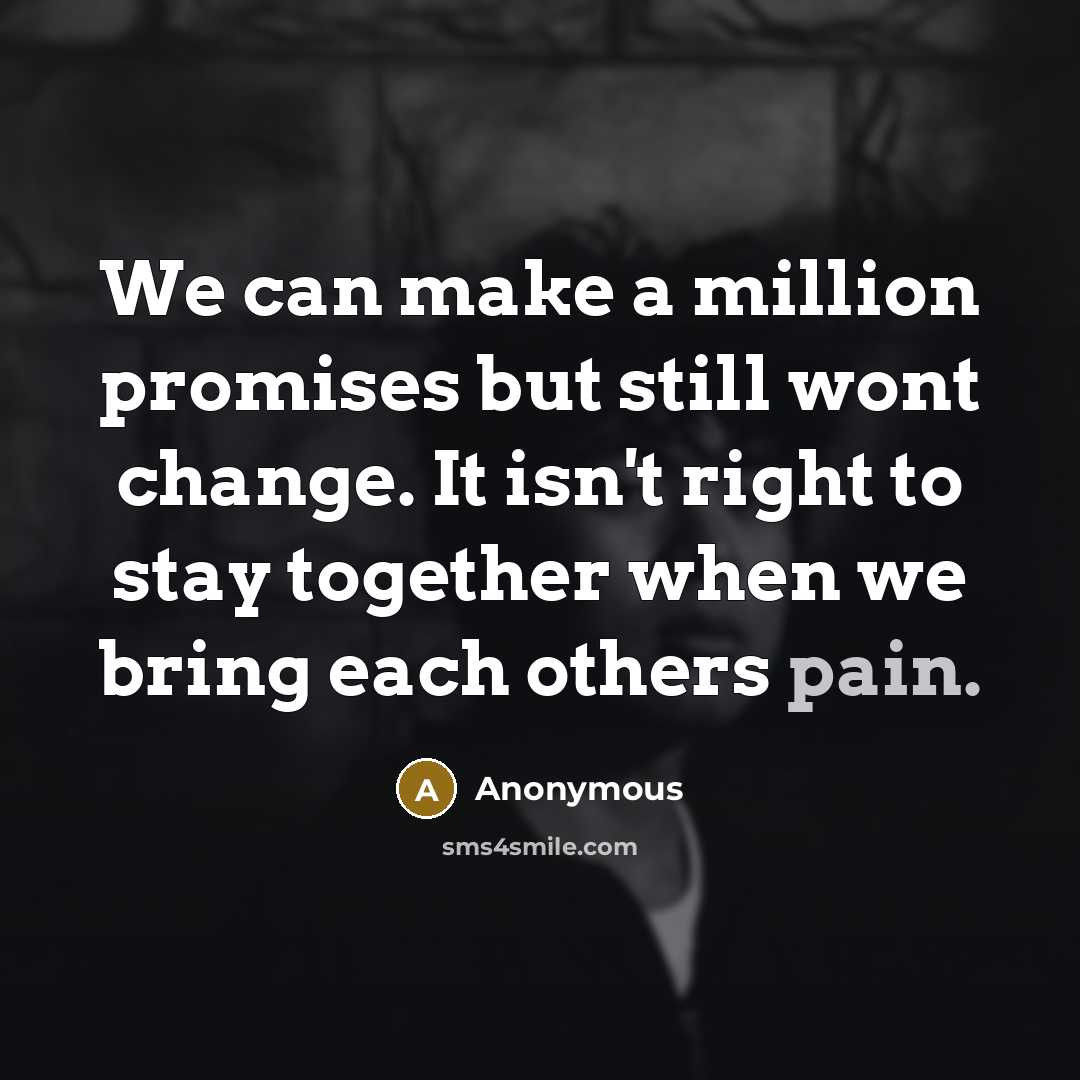 “We can make a million promises but still wont change. It isn't right to stay together when we bring each others pain.” quote by Anonymous