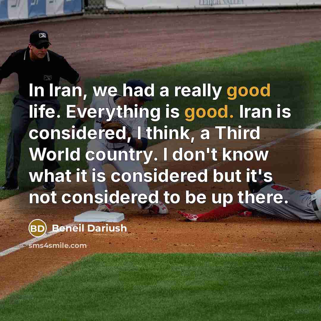 “In Iran, we had a really good life. Everything is good. Iran is considered, I think, a Third World country. I don't know what it is considered but it's not considered to be up there.” quote by Beneil Dariush
