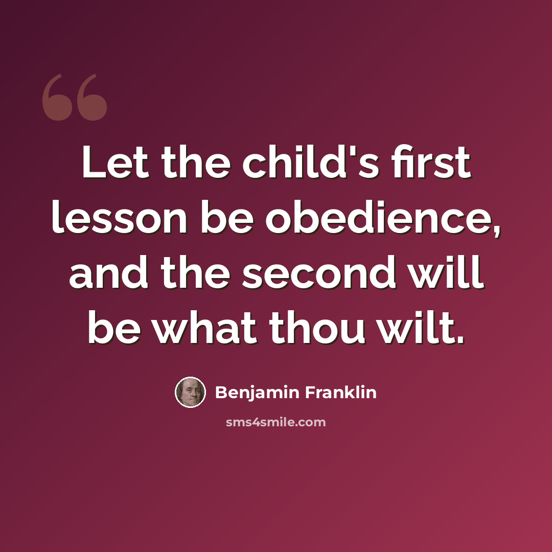 “Let the child's first lesson be obedience, and the second will be what thou wilt.” quote by Benjamin Franklin