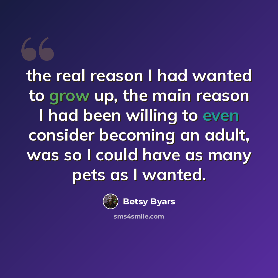“the real reason I had wanted to grow up, the main reason I had been willing to even consider becoming an adult, was so I could have as many pets as I wanted.” quote by Betsy Byars