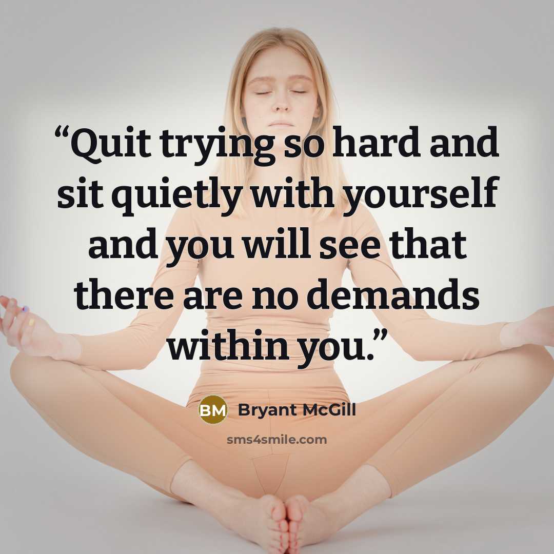 “Quit trying so hard and sit quietly with yourself and you will see that there are no demands within you.” quote by Bryant McGill