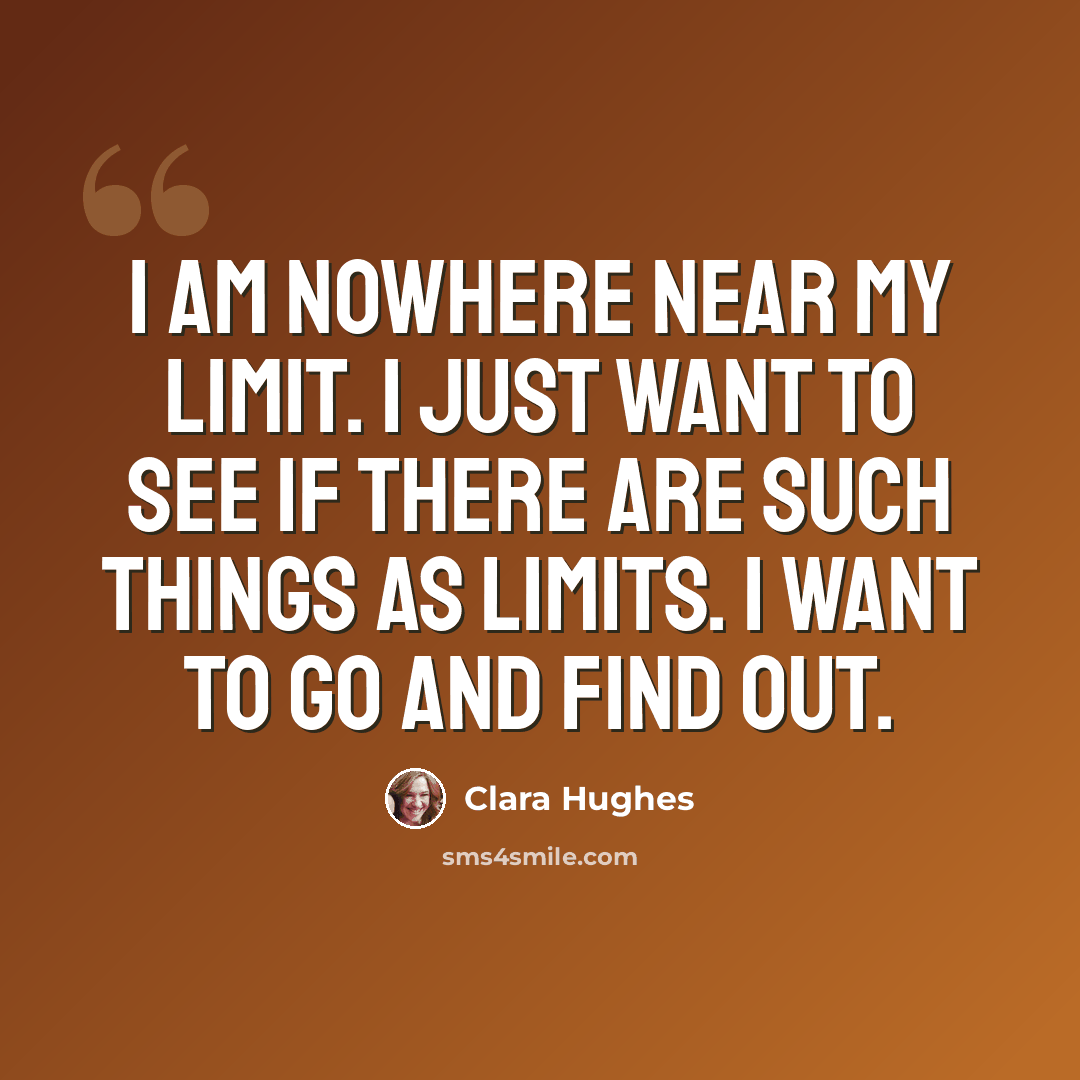 “I am nowhere near my limit. I just want to see if there are such things as limits. I want to go and find out.” quote by Clara Hughes