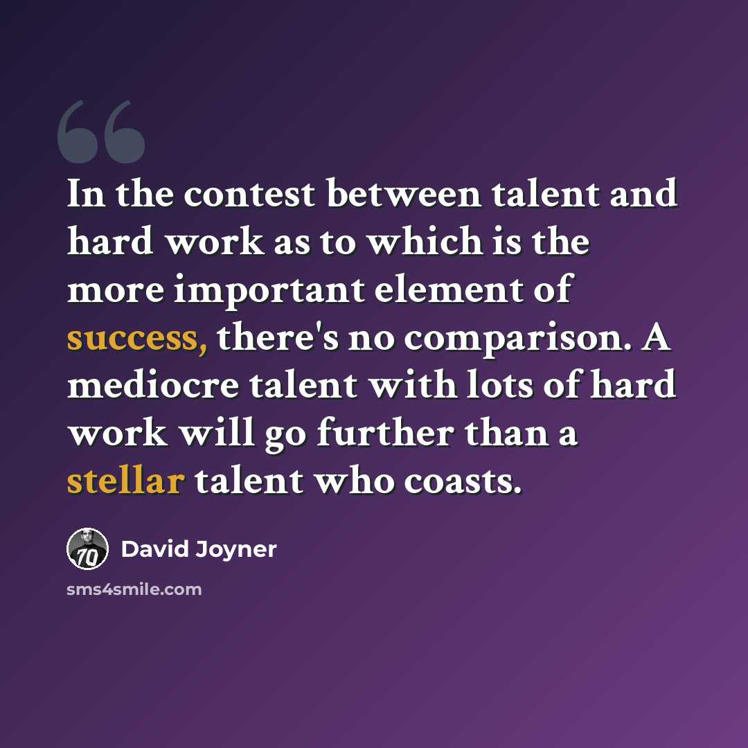“In the contest between talent and hard work as to which is the more important element of success, there's no comparison. A mediocre talent with lots of hard work will go further than a stellar talent who coasts.” quote by David Joyner