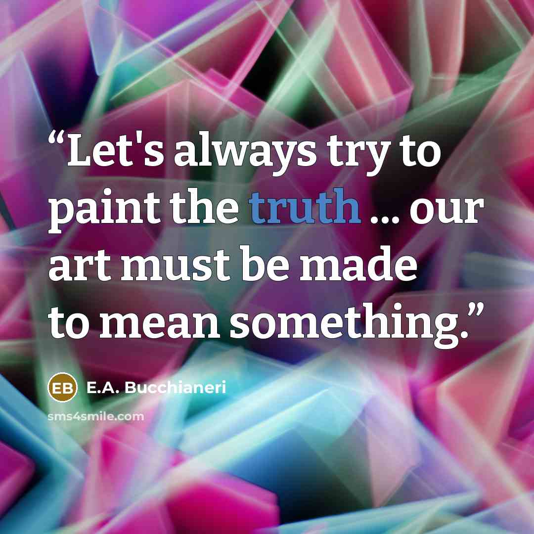“Let's always try to paint the truth ... our art must be made to mean something.” quote by E.A. Bucchianeri