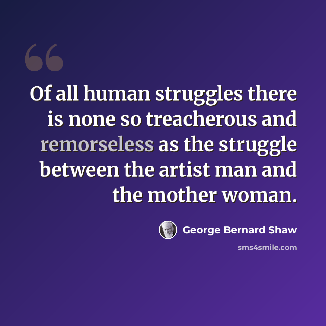 “Of all human struggles there is none so treacherous and remorseless as the struggle between the artist man and the mother woman.” quote by George Bernard Shaw