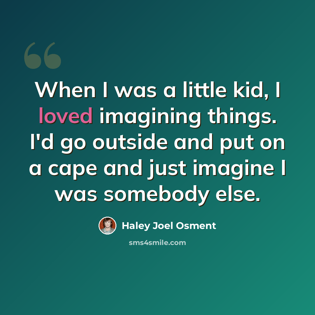 “When I was a little kid, I loved imagining things. I'd go outside and put on a cape and just imagine I was somebody else.” quote by Haley Joel Osment