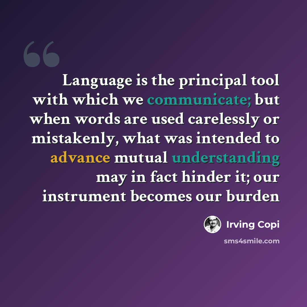 “Language is the principal tool with which we communicate; but when words are used carelessly or mistakenly, what was intended to advance mutual understanding may in fact hinder it; our instrument becomes our burden” quote by Irving Copi