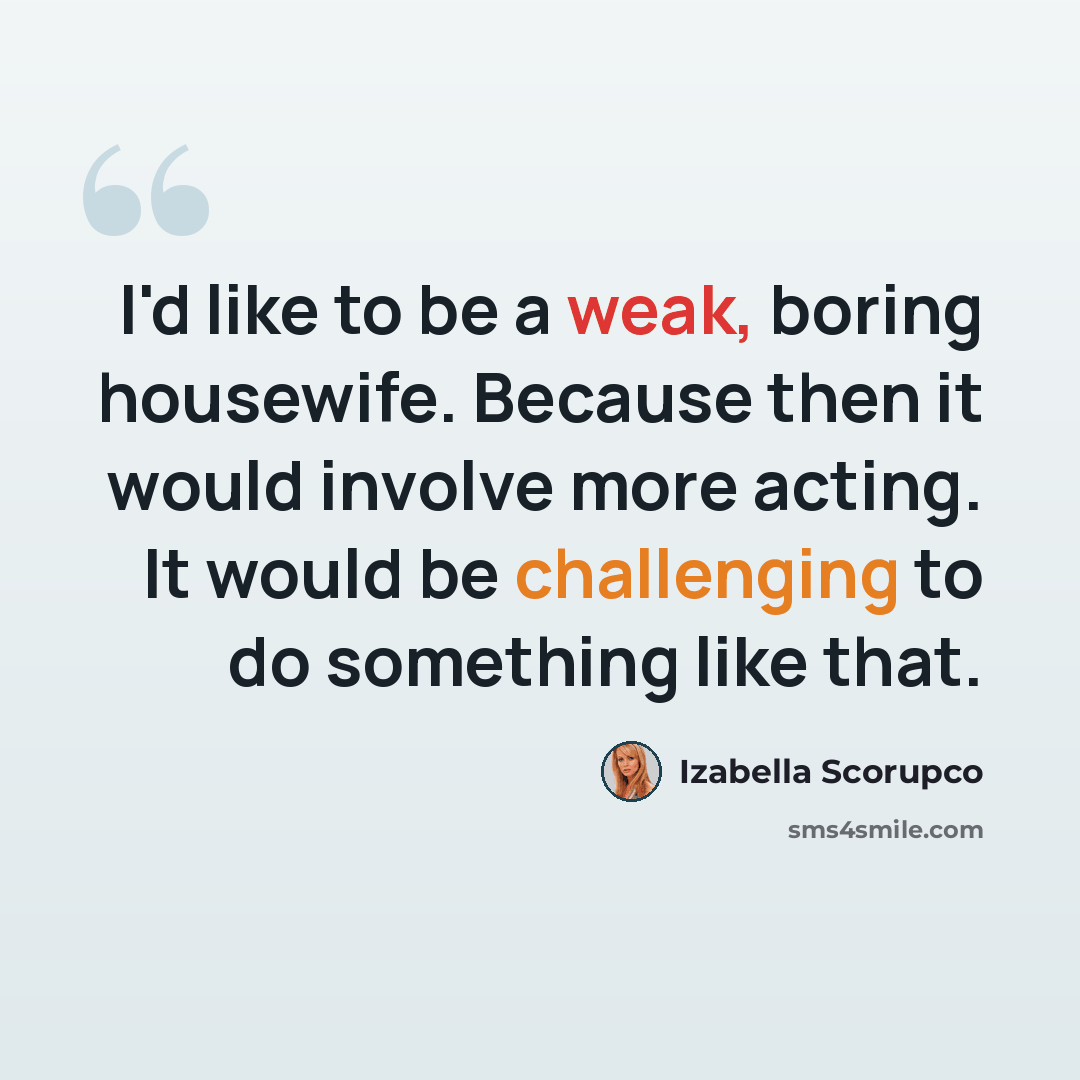 “I'd like to be a weak, boring housewife. Because then it would involve more acting. It would be challenging to do something like that.” quote by Izabella Scorupco