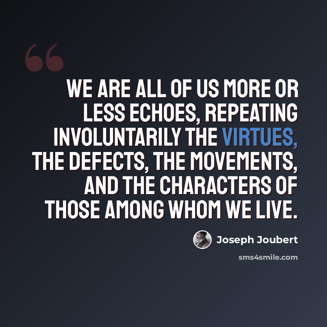 “We are all of us more or less echoes, repeating involuntarily the virtues, the defects, the movements, and the characters of those among whom we live.” quote by Joseph Joubert
