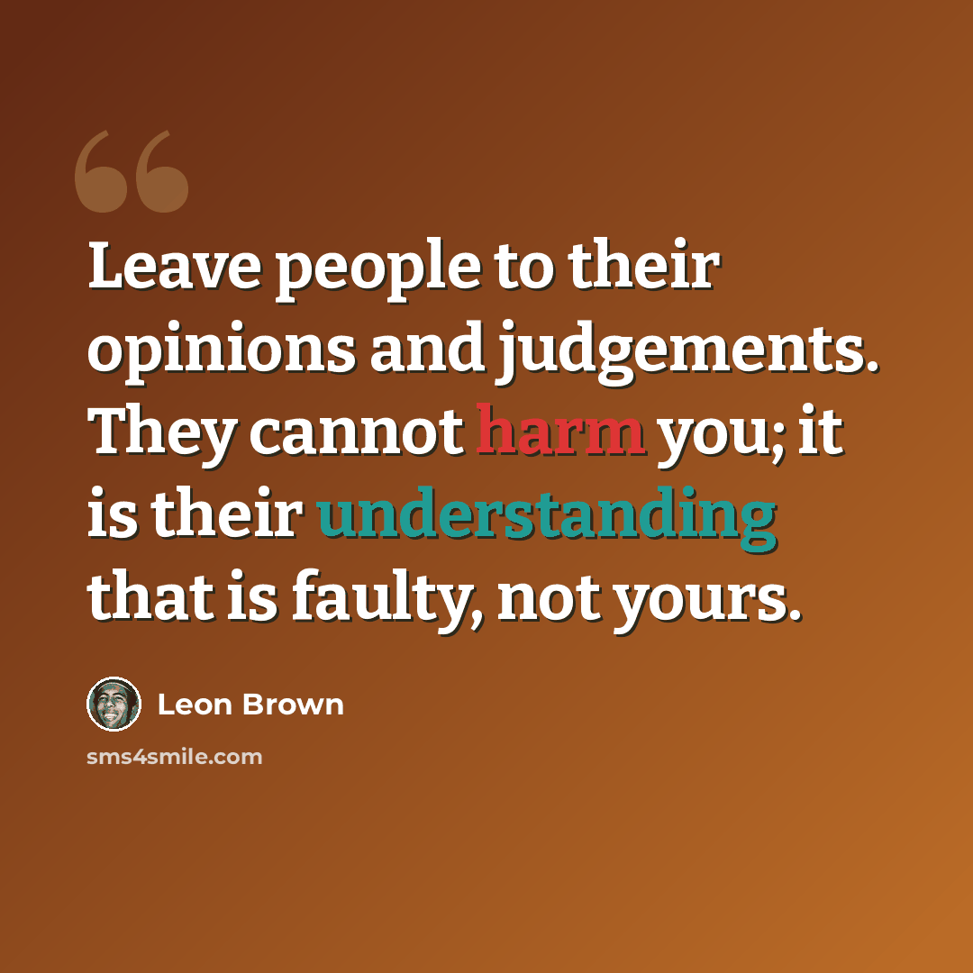 “Leave people to their opinions and judgements. They cannot harm you; it is their understanding that is faulty, not yours.” quote by Leon Brown