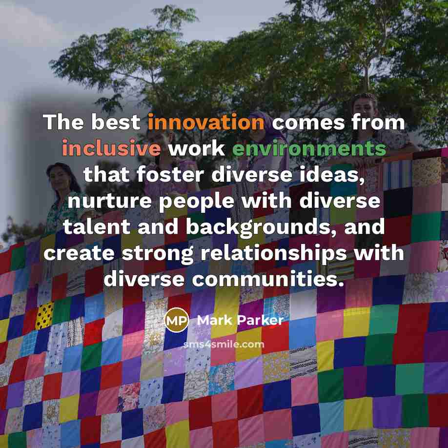 “The best innovation comes from inclusive work environments that foster diverse ideas, nurture people with diverse talent and backgrounds, and create strong relationships with diverse communities.” quote by Mark Parker