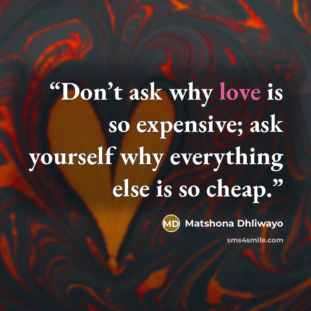 “Don’t ask why love is so expensive; ask yourself why everything else is so cheap.” quote by Matshona Dhliwayo