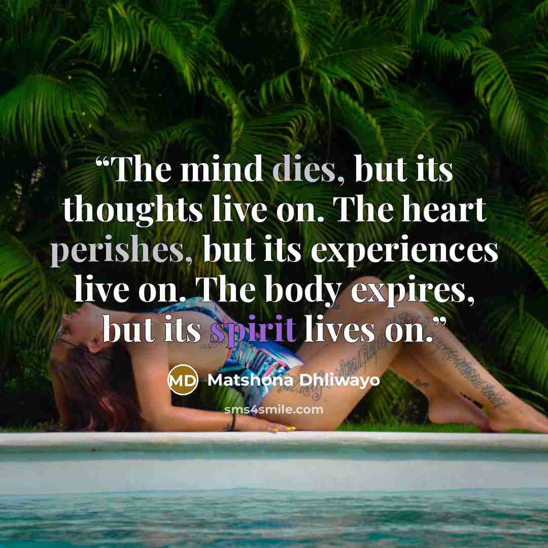 “The mind dies, but its thoughts live on. The heart perishes, but its experiences live on. The body expires, but its spirit lives on.” quote by Matshona Dhliwayo