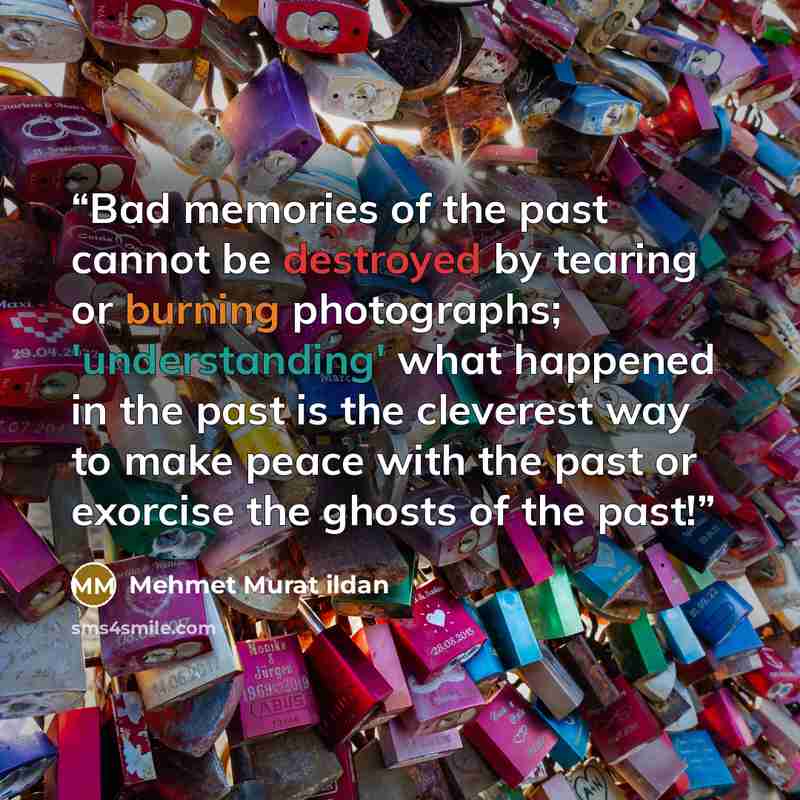“Bad memories of the past cannot be destroyed by tearing or burning photographs; 'understanding' what happened in the past is the cleverest way to make peace with the past or exorcise the ghosts of the past!” quote by Mehmet Murat ildan