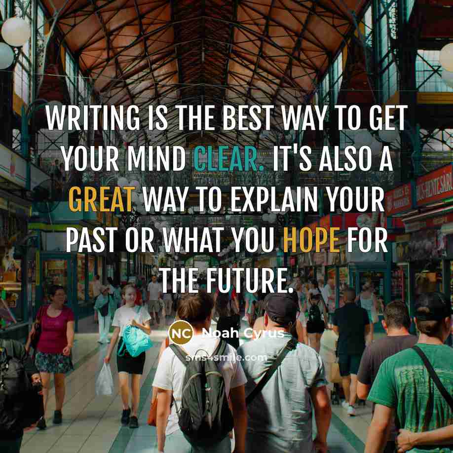 “Writing is the best way to get your mind clear. It's also a great way to explain your past or what you hope for the future.” quote by Noah Cyrus