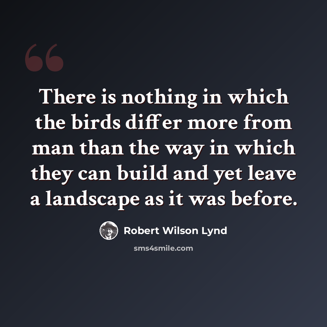 “There is nothing in which the birds differ more from man than the way in which they can build and yet leave a landscape as it was before.” quote by Robert Wilson Lynd