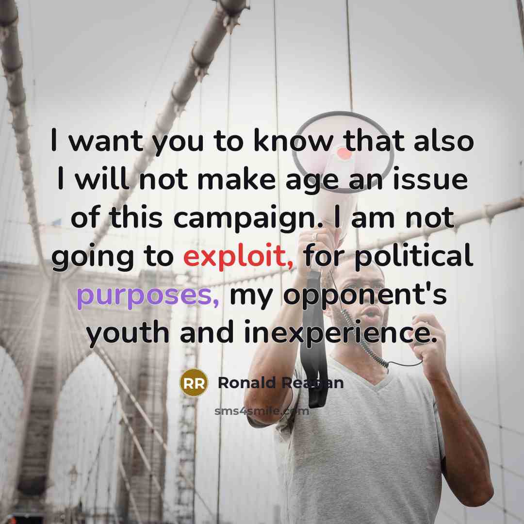 “I want you to know that also I will not make age an issue of this campaign. I am not going to exploit, for political purposes, my opponent's youth and inexperience.” quote by Ronald Reagan