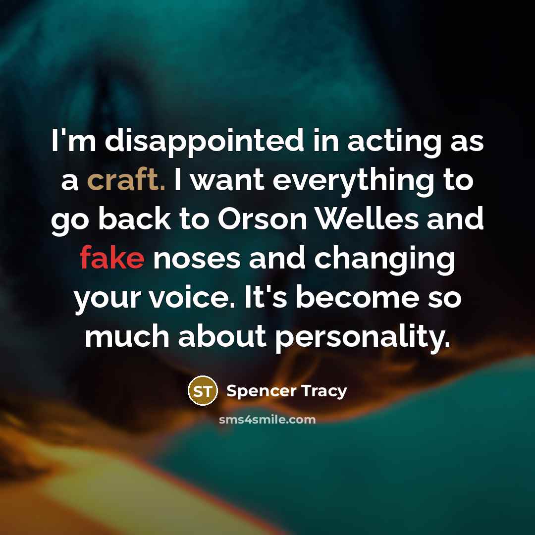 “I'm disappointed in acting as a craft. I want everything to go back to Orson Welles and fake noses and changing your voice. It's become so much about personality.” quote by Spencer Tracy