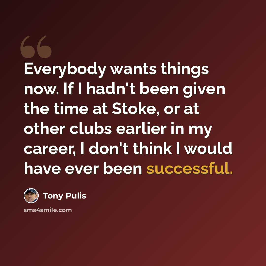 “Everybody wants things now. If I hadn't been given the time at Stoke, or at other clubs earlier in my career, I don't think I would have ever been successful.” quote by Tony Pulis